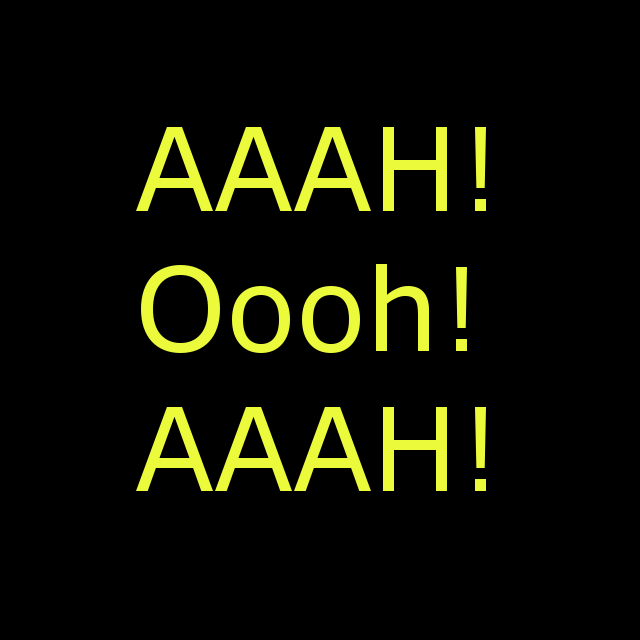AAAH! Oooh! AAAH!